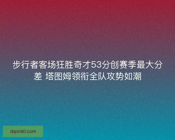 步行者客场狂胜奇才53分创赛季最大分差 塔图姆领衔全队攻势如潮