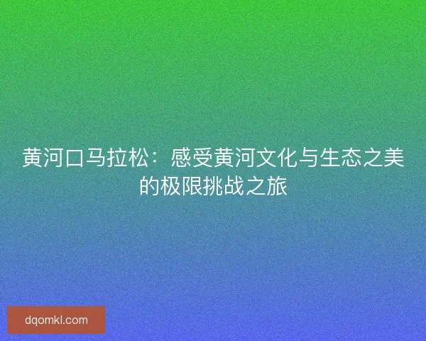 黄河口马拉松：感受黄河文化与生态之美的极限挑战之旅