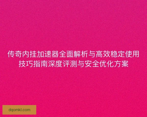 传奇内挂加速器全面解析与高效稳定使用技巧指南深度评测与安全优化方案