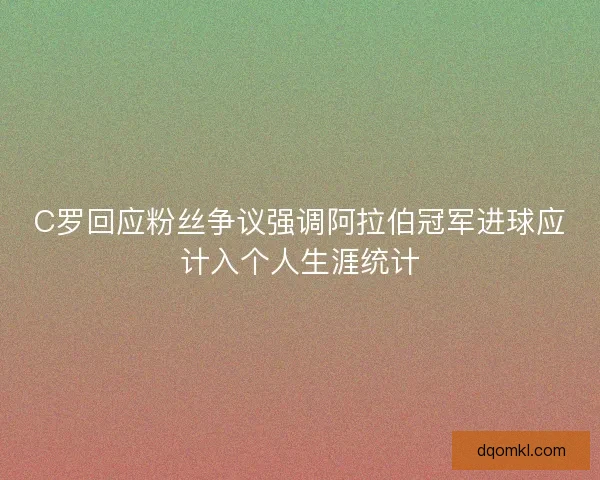 C罗回应粉丝争议强调阿拉伯冠军进球应计入个人生涯统计