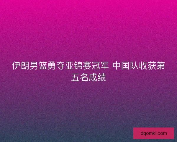 伊朗男篮勇夺亚锦赛冠军 中国队收获第五名成绩