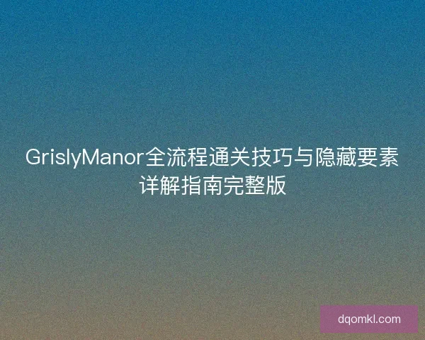 GrislyManor全流程通关技巧与隐藏要素详解指南完整版