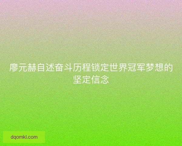 廖元赫自述奋斗历程锁定世界冠军梦想的坚定信念